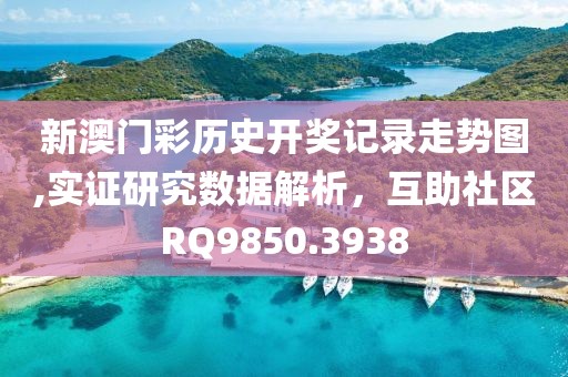新澳门彩历史开奖记录走势图,实证研究数据解析，互助社区RQ9850.3938