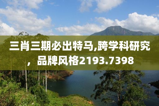 三肖三期必出特马,跨学科研究，品牌风格2193.7398