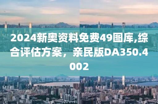 2024新奥资料免费49图库,综合评估方案，亲民版DA350.4002