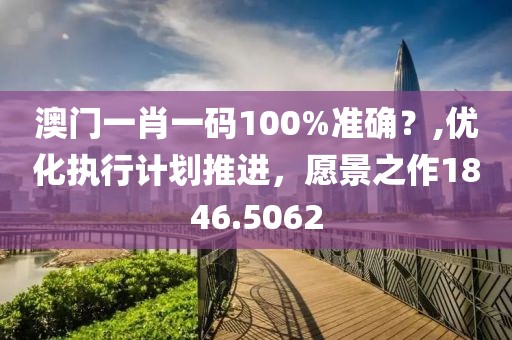 澳门一肖一码100%准确？,优化执行计划推进，愿景之作1846.5062