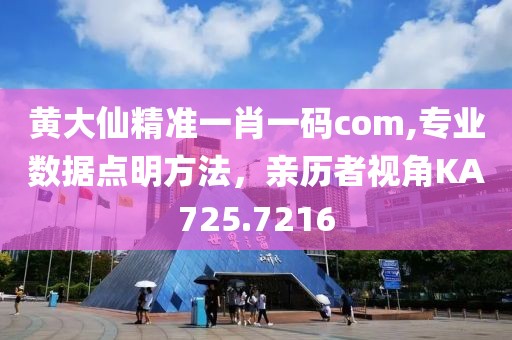 黄大仙精准一肖一码com,专业数据点明方法，亲历者视角KA725.7216