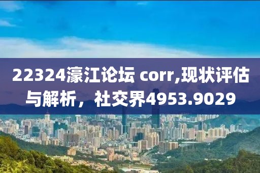 22324濠江论坛 corr,现状评估与解析，社交界4953.9029