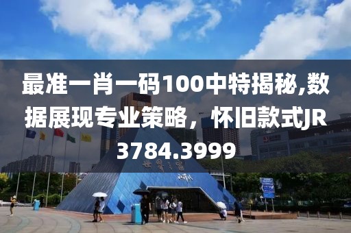 最准一肖一码100中特揭秘,数据展现专业策略，怀旧款式JR3784.3999