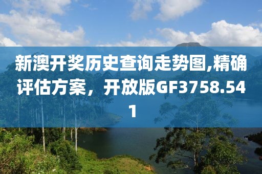 新澳开奖历史查询走势图,精确评估方案，开放版GF3758.541