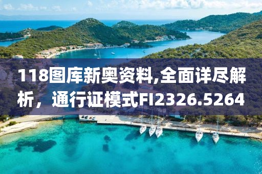 118图库新奥资料,全面详尽解析，通行证模式FI2326.5264