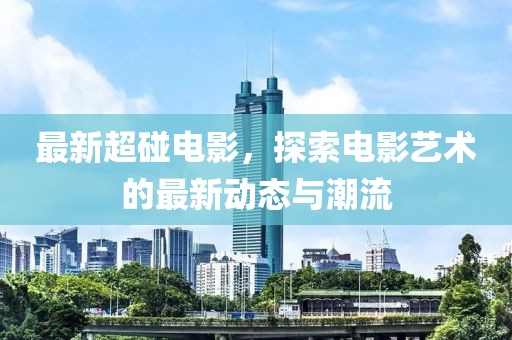 最新超碰电影，探索电影艺术的最新动态与潮流
