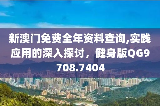 新澳门免费全年资料查询,实践应用的深入探讨，健身版QG9708.7404