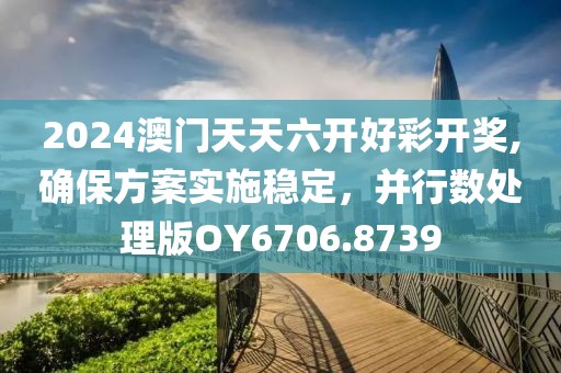 2024澳门天天六开好彩开奖,确保方案实施稳定，并行数处理版OY6706.8739