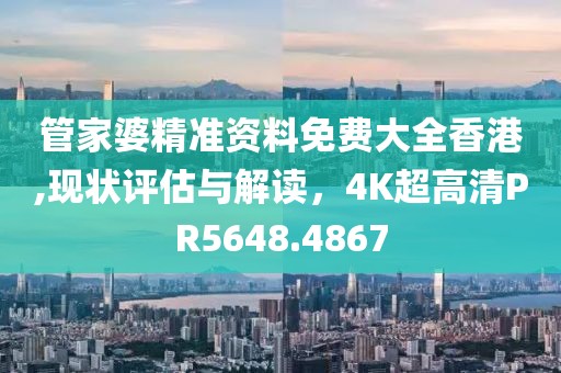 管家婆精准资料免费大全香港,现状评估与解读，4K超高清PR5648.4867