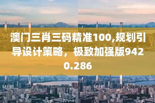 澳门三肖三码精准100,规划引导设计策略，极致加强版9420.286