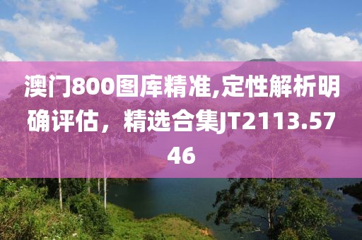 澳门800图库精准,定性解析明确评估，精选合集JT2113.5746