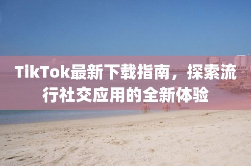 TikTok最新下载指南，探索流行社交应用的全新体验