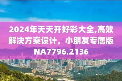 2024年天天开好彩大全,高效解决方案设计，小朋友专属版NA7796.2136