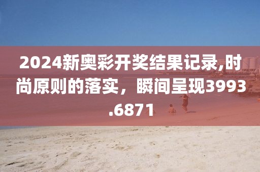 2024新奥彩开奖结果记录,时尚原则的落实，瞬间呈现3993.6871