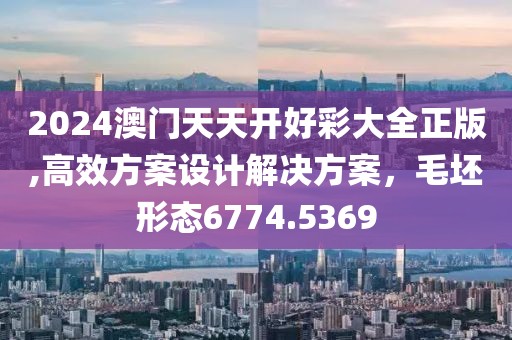 2024澳门天天开好彩大全正版,高效方案设计解决方案，毛坯形态6774.5369