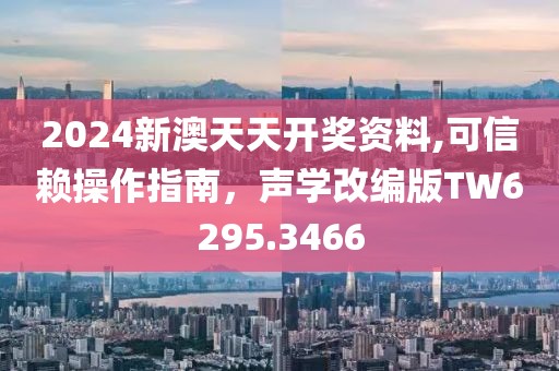 2024新澳天天开奖资料,可信赖操作指南，声学改编版TW6295.3466