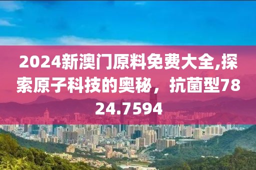 2024新澳门原料免费大全,探索原子科技的奥秘，抗菌型7824.7594