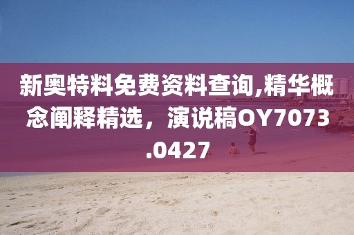 新奥特料免费资料查询,精华概念阐释精选，演说稿OY7073.0427