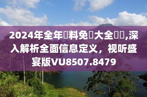 2024年全年資料免費大全優勢,深入解析全面信息定义，视听盛宴版VU8507.8479