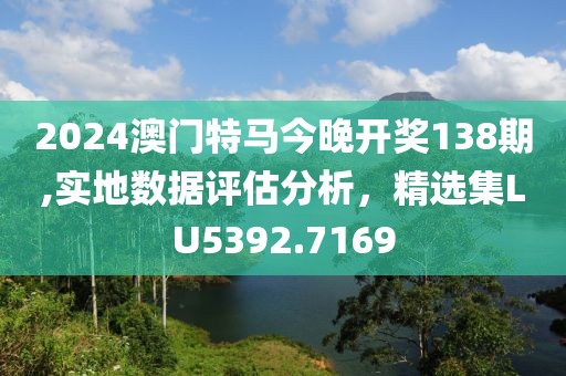 2024澳门特马今晚开奖138期,实地数据评估分析，精选集LU5392.7169
