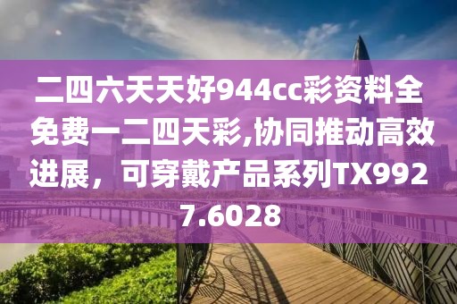 二四六天天好944cc彩资料全 免费一二四天彩,协同推动高效进展，可穿戴产品系列TX9927.6028