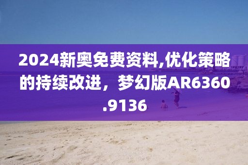 2024新奥免费资料,优化策略的持续改进，梦幻版AR6360.9136