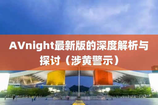 AVnight最新版的深度解析与探讨（涉黄警示）