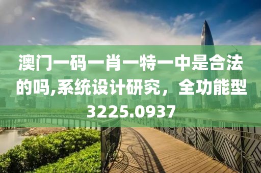 澳门一码一肖一特一中是合法的吗,系统设计研究，全功能型3225.0937