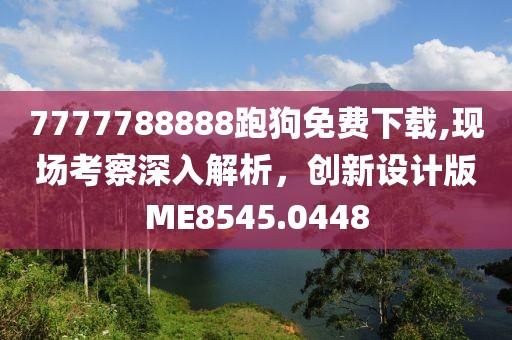 7777788888跑狗免费下载,现场考察深入解析，创新设计版ME8545.0448