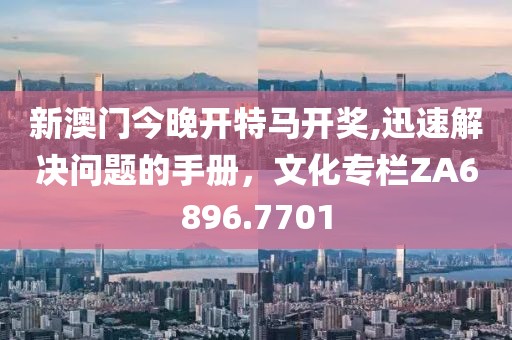 新澳门今晚开特马开奖,迅速解决问题的手册，文化专栏ZA6896.7701