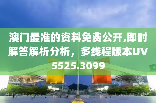澳门最准的资料免费公开,即时解答解析分析，多线程版本UV5525.3099
