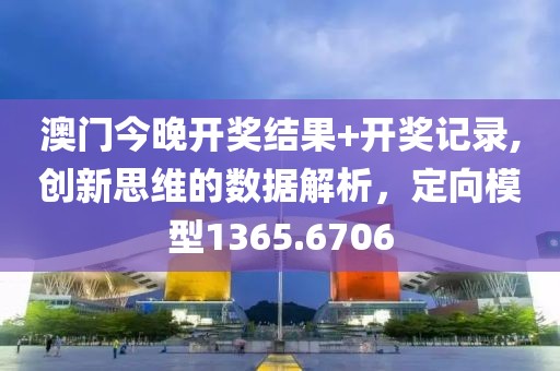 澳门今晚开奖结果+开奖记录,创新思维的数据解析，定向模型1365.6706