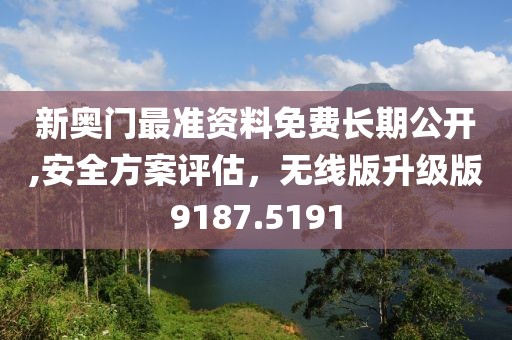 新奥门最准资料免费长期公开,安全方案评估，无线版升级版9187.5191