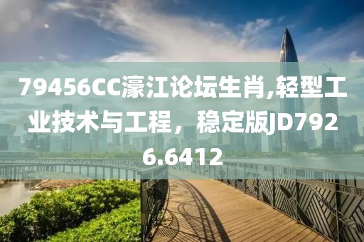 79456CC濠江论坛生肖,轻型工业技术与工程，稳定版JD7926.6412