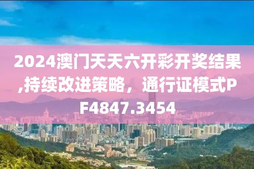 2024澳门天天六开彩开奖结果,持续改进策略，通行证模式PF4847.3454