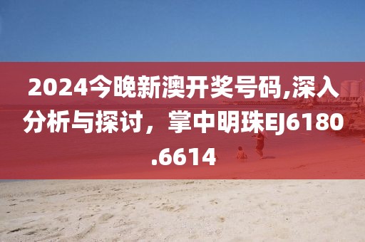 2024今晚新澳开奖号码,深入分析与探讨，掌中明珠EJ6180.6614
