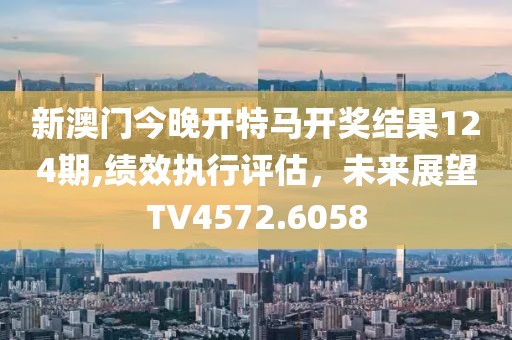 新澳门今晚开特马开奖结果124期,绩效执行评估，未来展望TV4572.6058