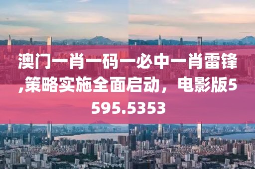 澳门一肖一码一必中一肖雷锋,策略实施全面启动，电影版5595.5353