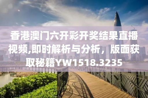 香港澳门六开彩开奖结果直播视频,即时解析与分析，版面获取秘籍YW1518.3235
