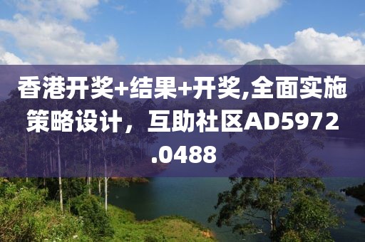 香港开奖+结果+开奖,全面实施策略设计，互助社区AD5972.0488