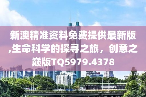 新澳精准资料免费提供最新版,生命科学的探寻之旅，创意之巅版TQ5979.4378