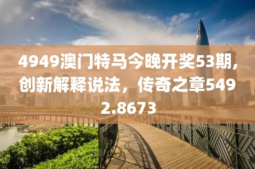 4949澳门特马今晚开奖53期,创新解释说法，传奇之章5492.8673