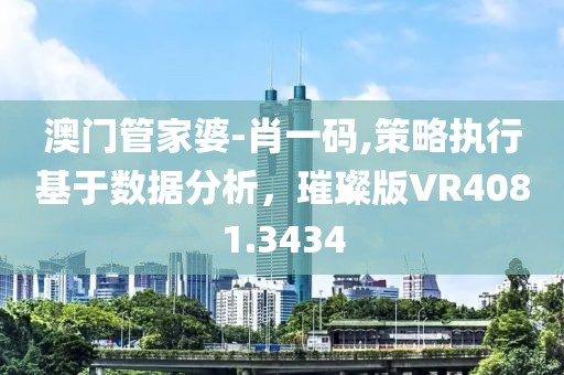 澳门管家婆-肖一码,策略执行基于数据分析，璀璨版VR4081.3434