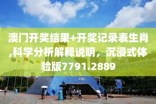 澳门开奖结果+开奖记录表生肖,科学分析解释说明，沉浸式体验版7791.2889