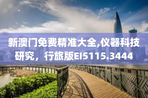 新澳门免费精准大全,仪器科技研究，行旅版EI5115.3444
