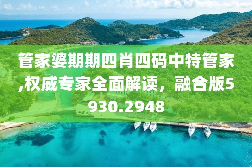 管家婆期期四肖四码中特管家,权威专家全面解读，融合版5930.2948