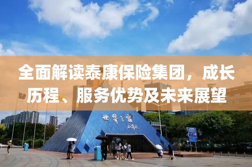 全面解读泰康保险集团，成长历程、服务优势及未来展望