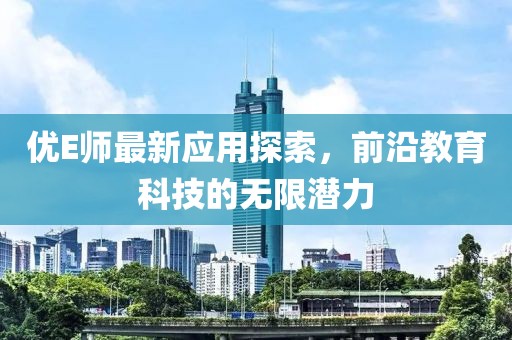 优E师最新应用探索，前沿教育科技的无限潜力