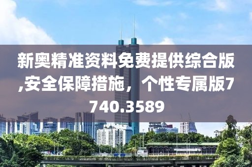 新奥精准资料免费提供综合版,安全保障措施，个性专属版7740.3589