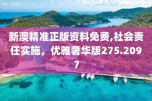 新澳精准正版资料免费,社会责任实施，优雅奢华版275.2097